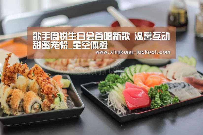 歌手周锐生日会首唱新歌 温馨互动甜蜜宠粉_星空体验(图2) 星空体验