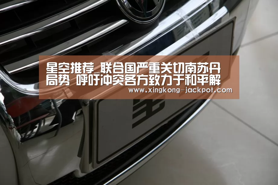 星空推荐_联合国严重关切南苏丹局势 呼吁冲突各方致力于和平解决分歧(图1) 星空体育