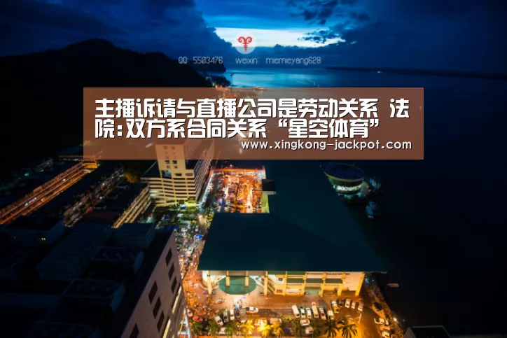 主播诉请与直播公司是劳动关系 法院:双方系合同关系“星空体育”(图1) 星空体育