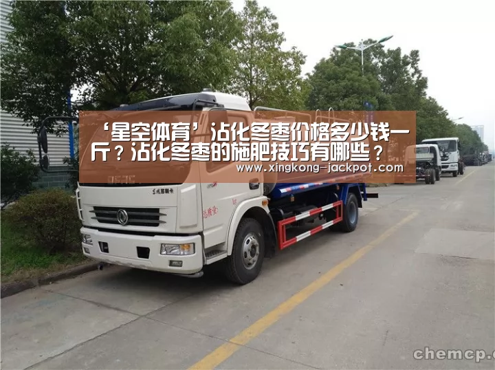 ‘星空体育’沾化冬枣价格多少钱一斤?沾化冬枣的施肥技巧有哪些?(图2) 星空推荐