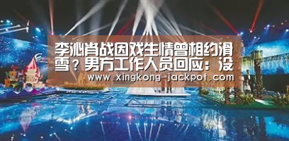 李沁肖战因戏生情曾相约滑雪?男方工作人员回应:没听说过【星空体育】(图1) 星空推荐