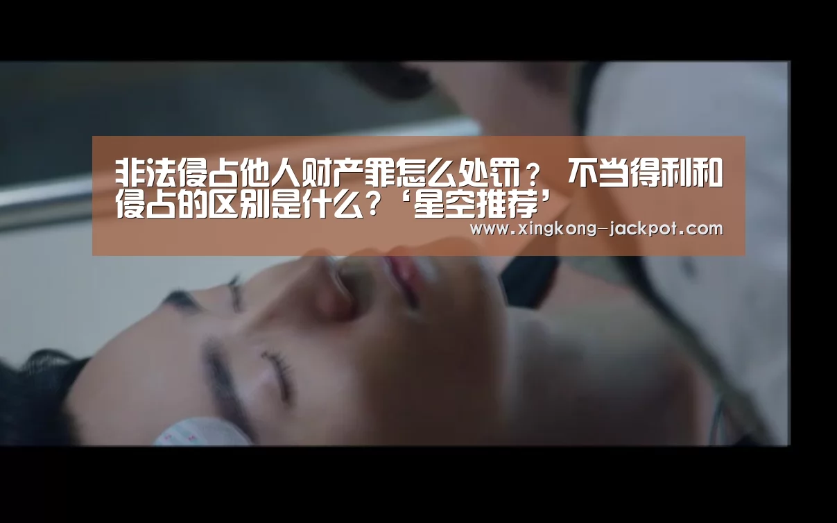 非法侵占他人财产罪怎么处罚? 不当得利和侵占的区别是什么?‘星空推荐’(图1) 星空APP