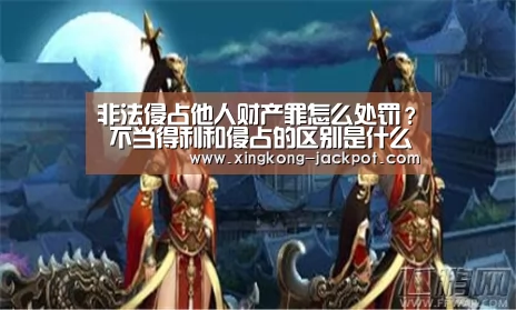 非法侵占他人财产罪怎么处罚? 不当得利和侵占的区别是什么?‘星空推荐’(图3) 星空体验